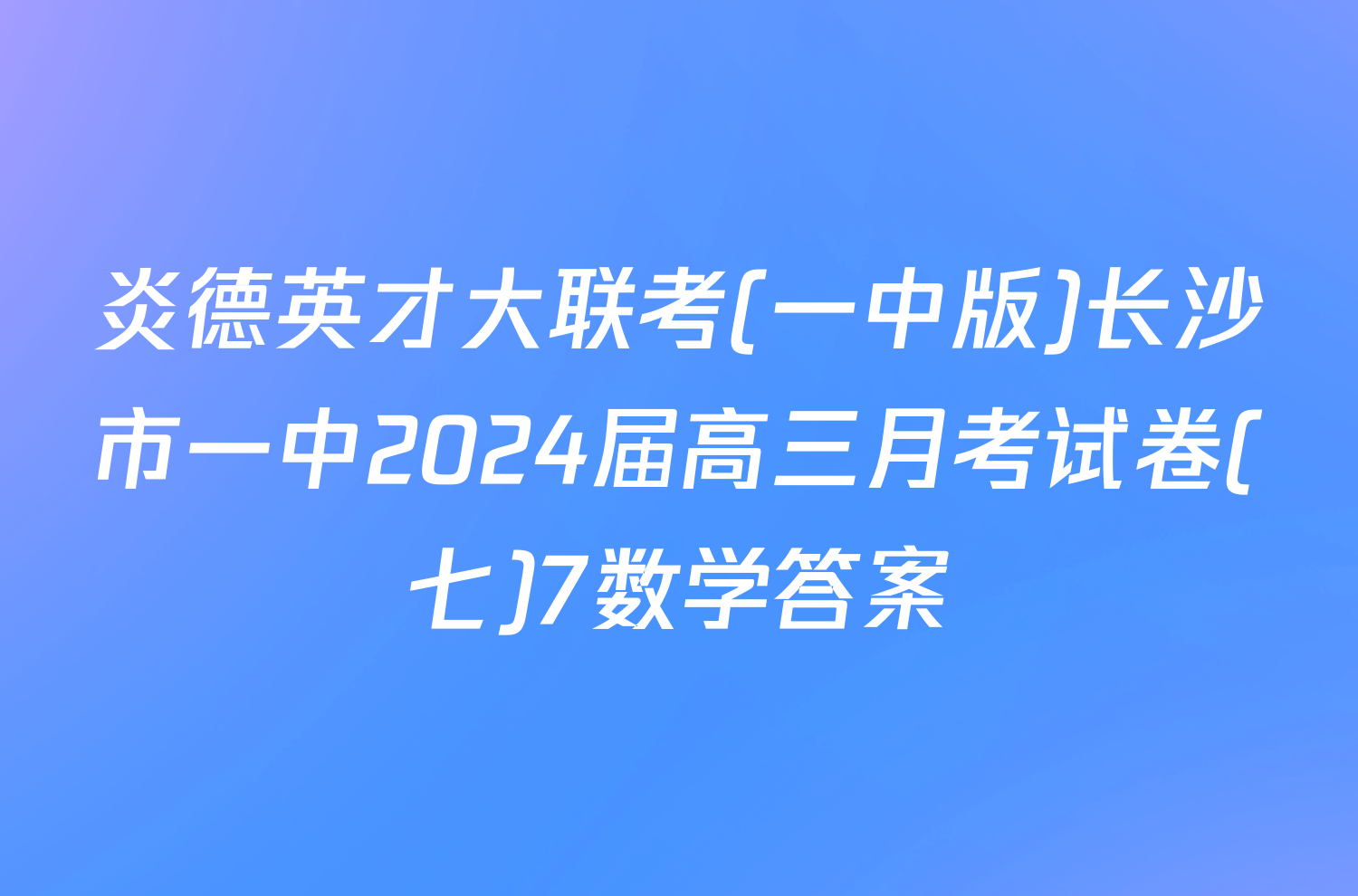 炎德英才大联考(一中版)长沙市一中2024届高三月考试卷(七)7数学答案