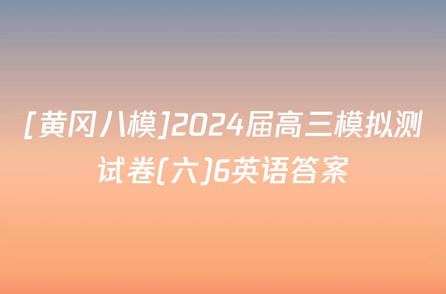 [黄冈八模]2024届高三模拟测试卷(六)6英语答案