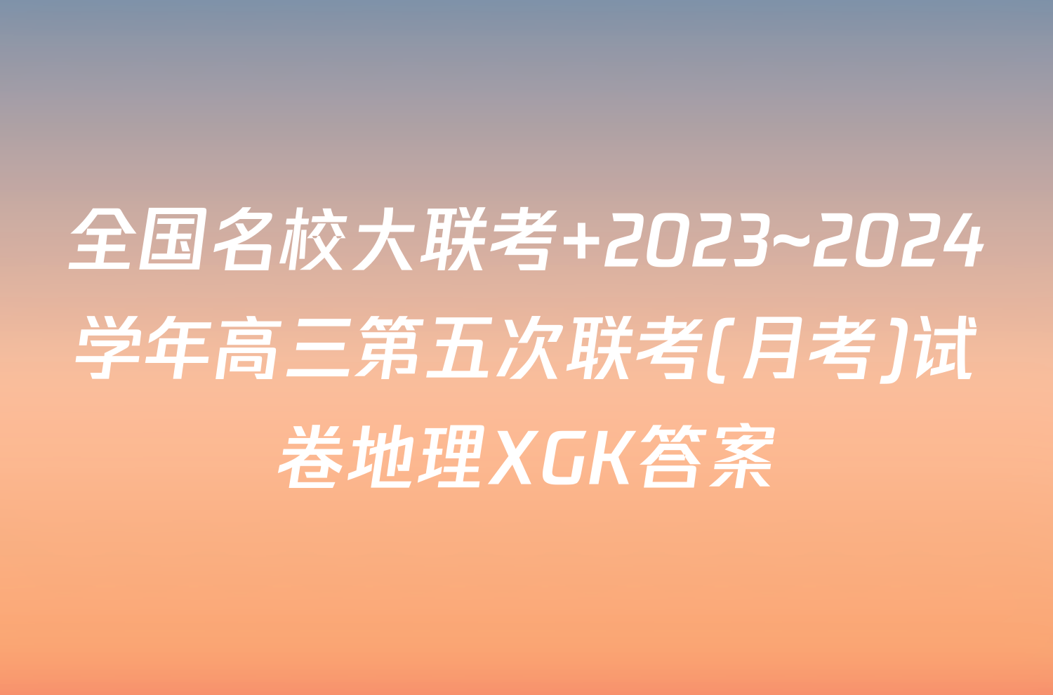 全国名校大联考 2023~2024学年高三第五次联考(月考)试卷地理XGK答案