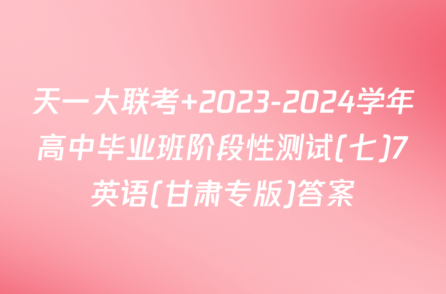 天一大联考 2023-2024学年高中毕业班阶段性测试(七)7英语(甘肃专版)答案