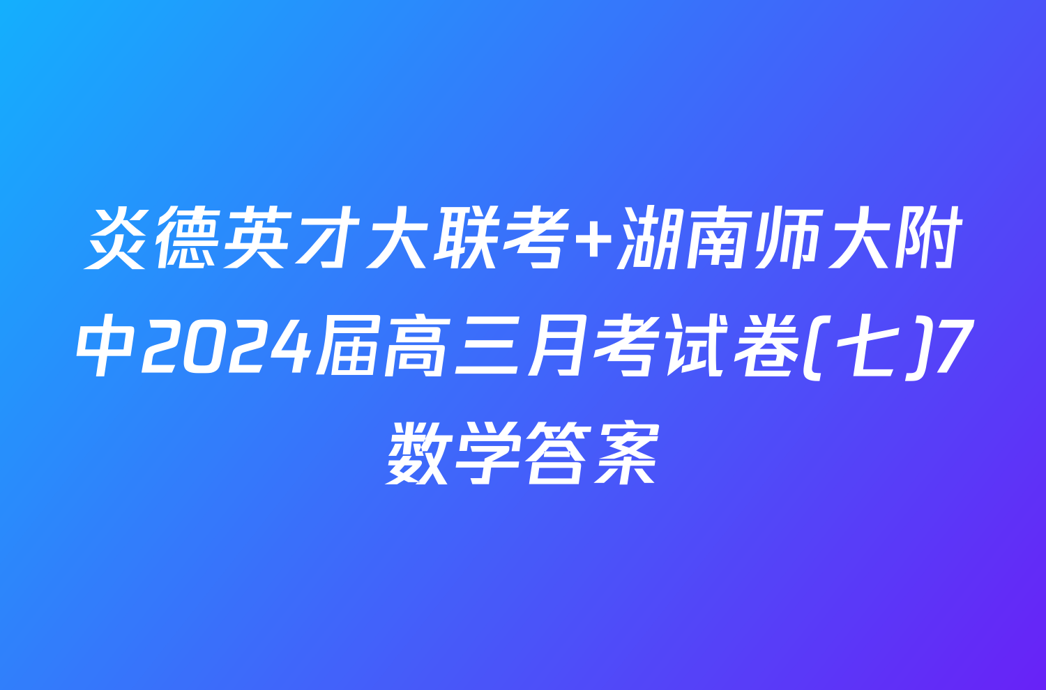 炎德英才大联考 湖南师大附中2024届高三月考试卷(七)7数学答案