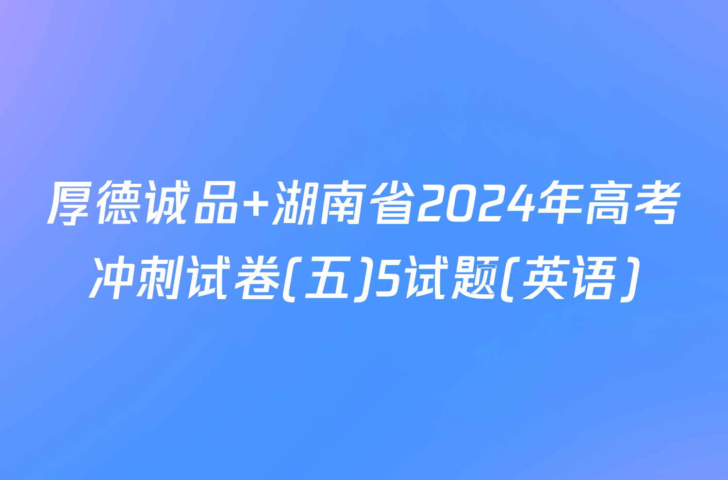 厚德诚品 湖南省2024年高考冲刺试卷(五)5试题(英语)
