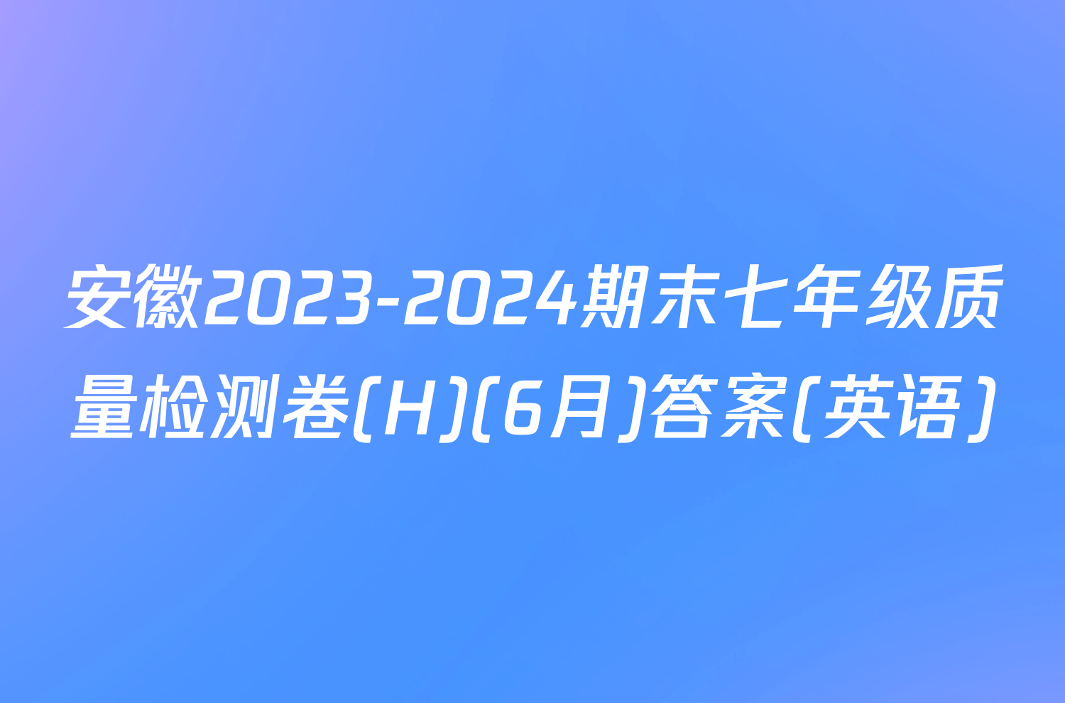 安徽2023-2024期末七年级质量检测卷(H)(6月)答案(英语)