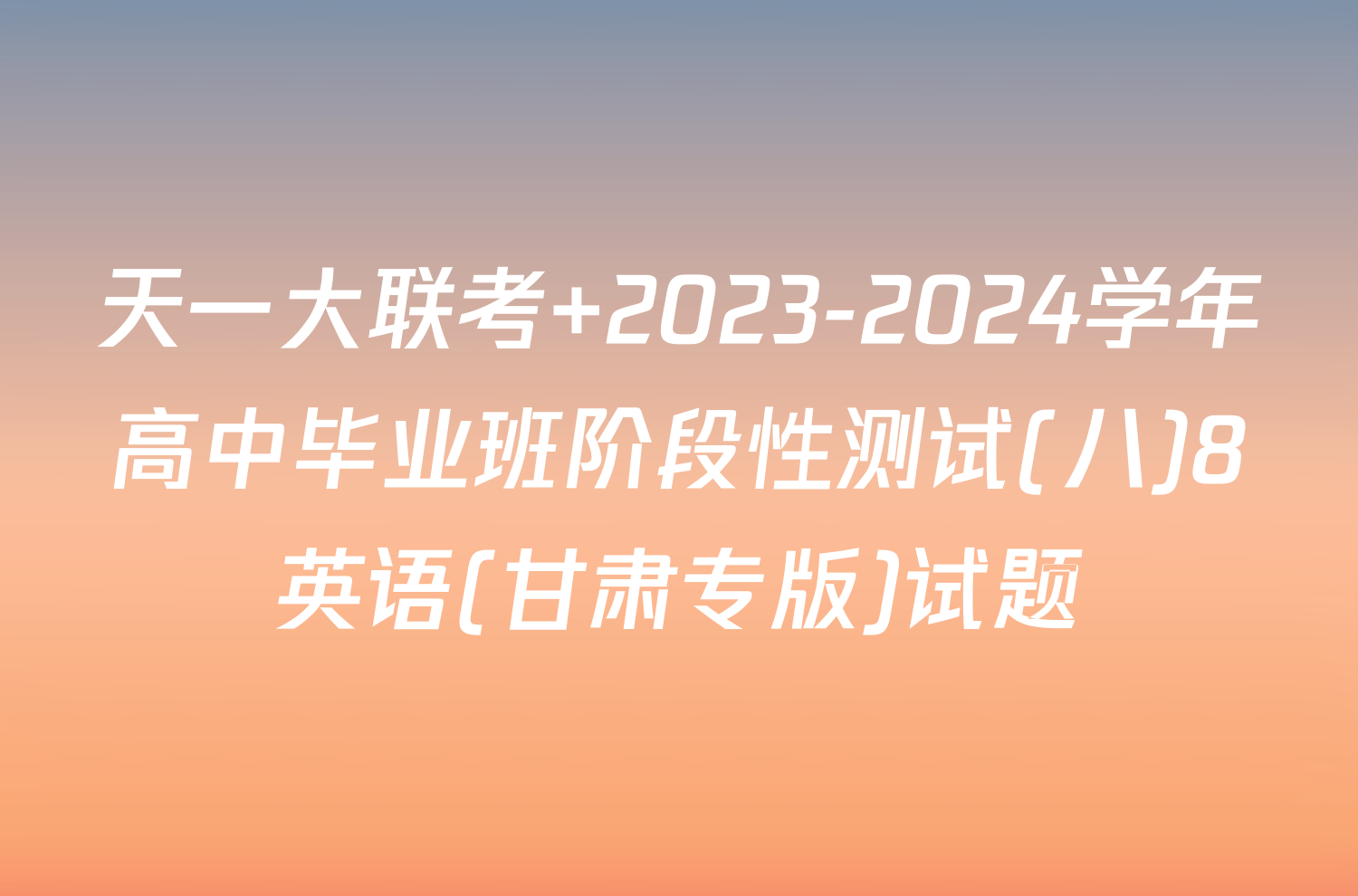天一大联考 2023-2024学年高中毕业班阶段性测试(八)8英语(甘肃专版)试题
