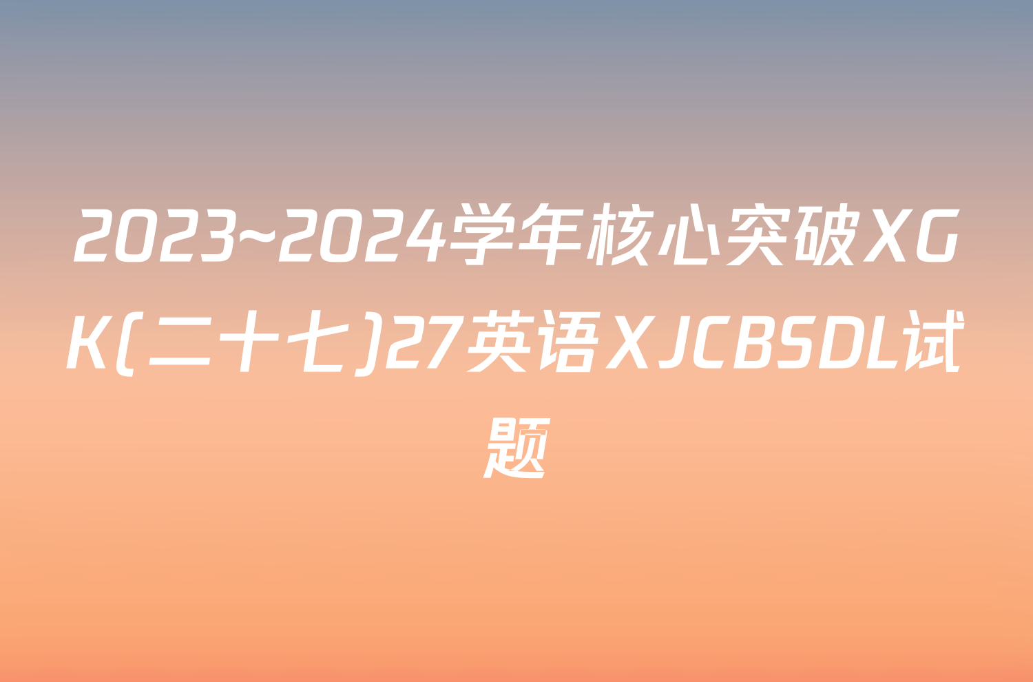 2023~2024学年核心突破XGK(二十七)27英语XJCBSDL试题