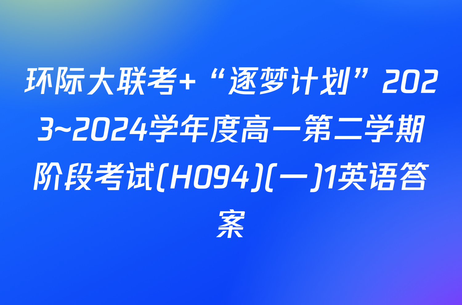 环际大联考 “逐梦计划”2023~2024学年度高一第二学期阶段考试(H094)(一)1英语答案