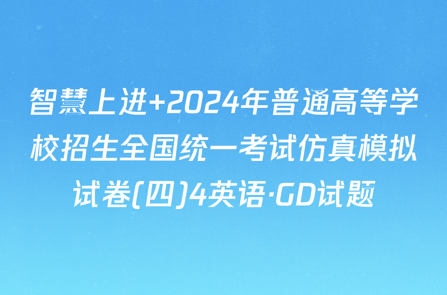 智慧上进 2024年普通高等学校招生全国统一考试仿真模拟试卷(四)4英语·GD试题
