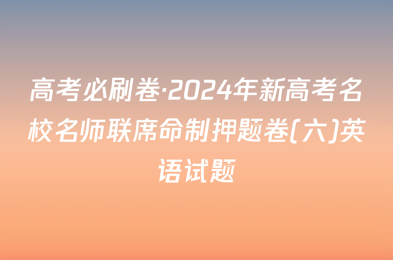 高考必刷卷·2024年新高考名校名师联席命制押题卷(六)英语试题