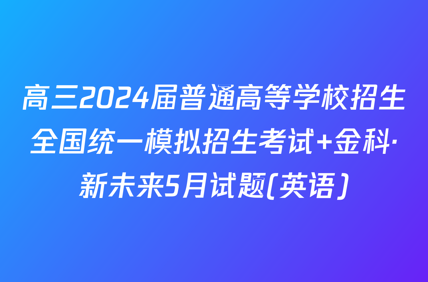 高三2024届普通高等学校招生全国统一模拟招生考试 金科·新未来5月试题(英语)