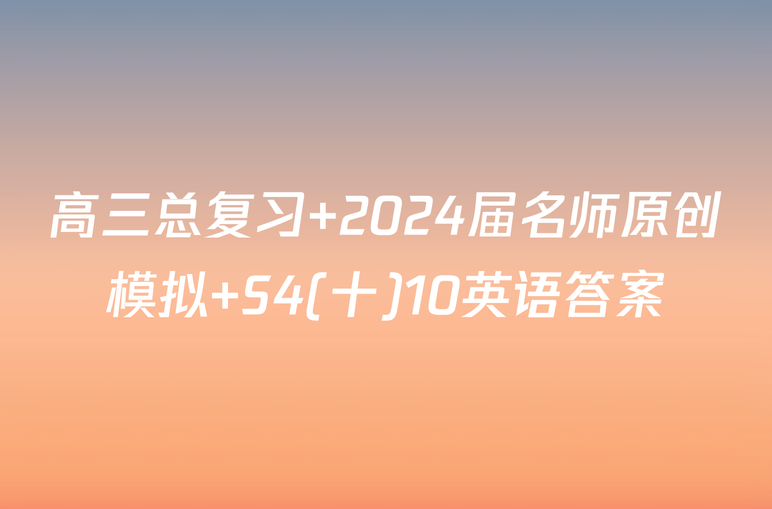 高三总复习 2024届名师原创模拟 S4(十)10英语答案