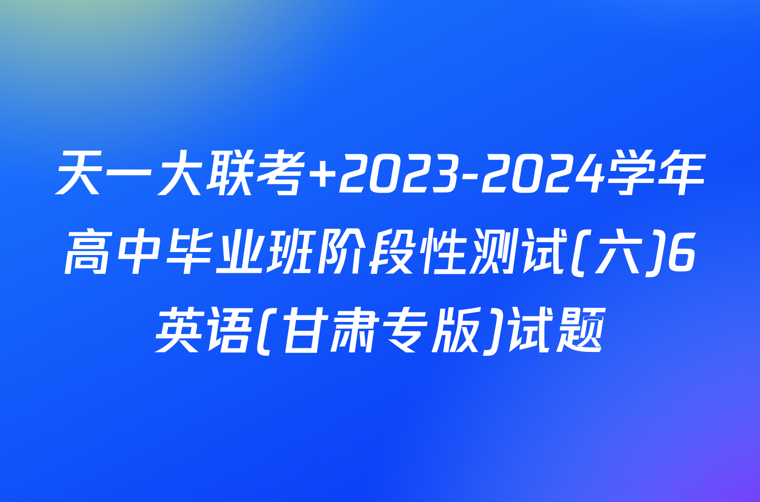 天一大联考 2023-2024学年高中毕业班阶段性测试(六)6英语(甘肃专版)试题