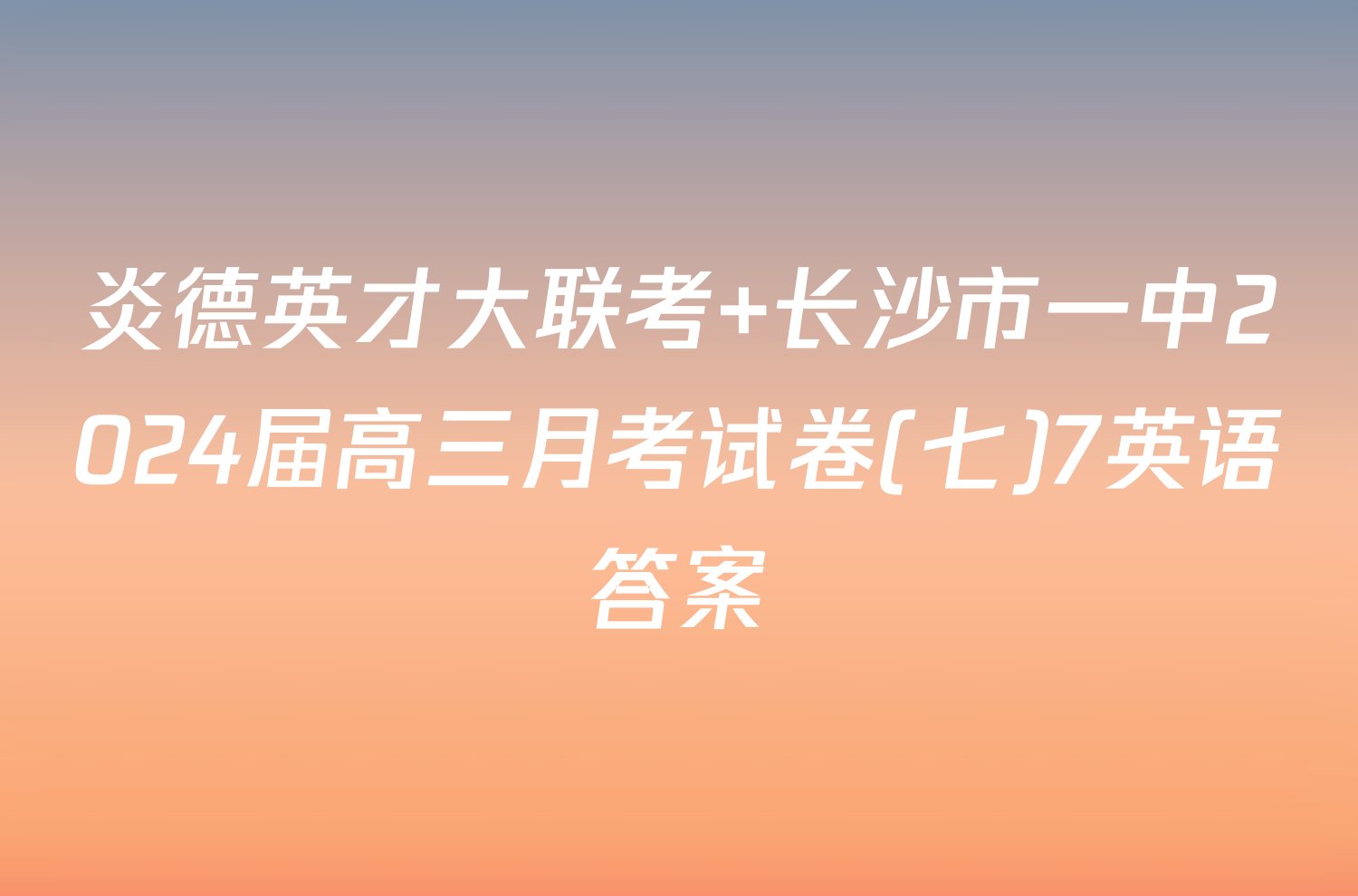 炎德英才大联考 长沙市一中2024届高三月考试卷(七)7英语答案