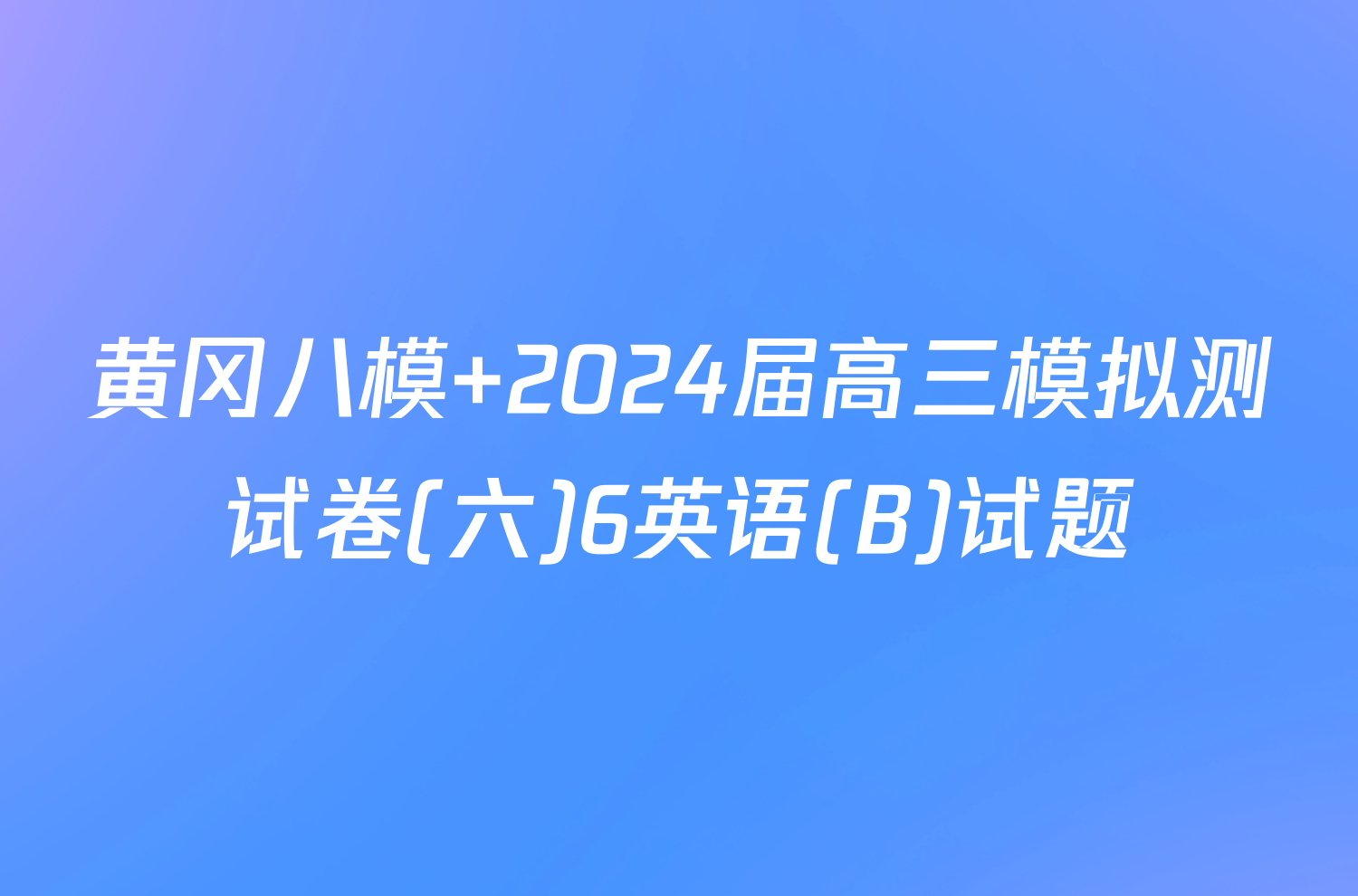 黄冈八模 2024届高三模拟测试卷(六)6英语(B)试题