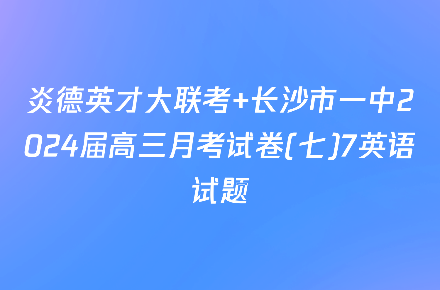 炎德英才大联考 长沙市一中2024届高三月考试卷(七)7英语试题