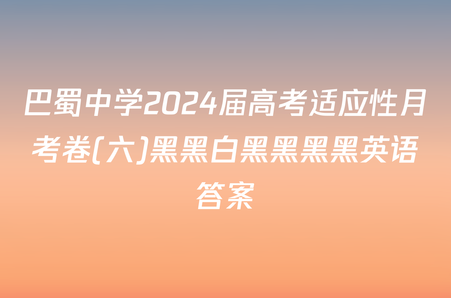 巴蜀中学2024届高考适应性月考卷(六)黑黑白黑黑黑黑英语答案
