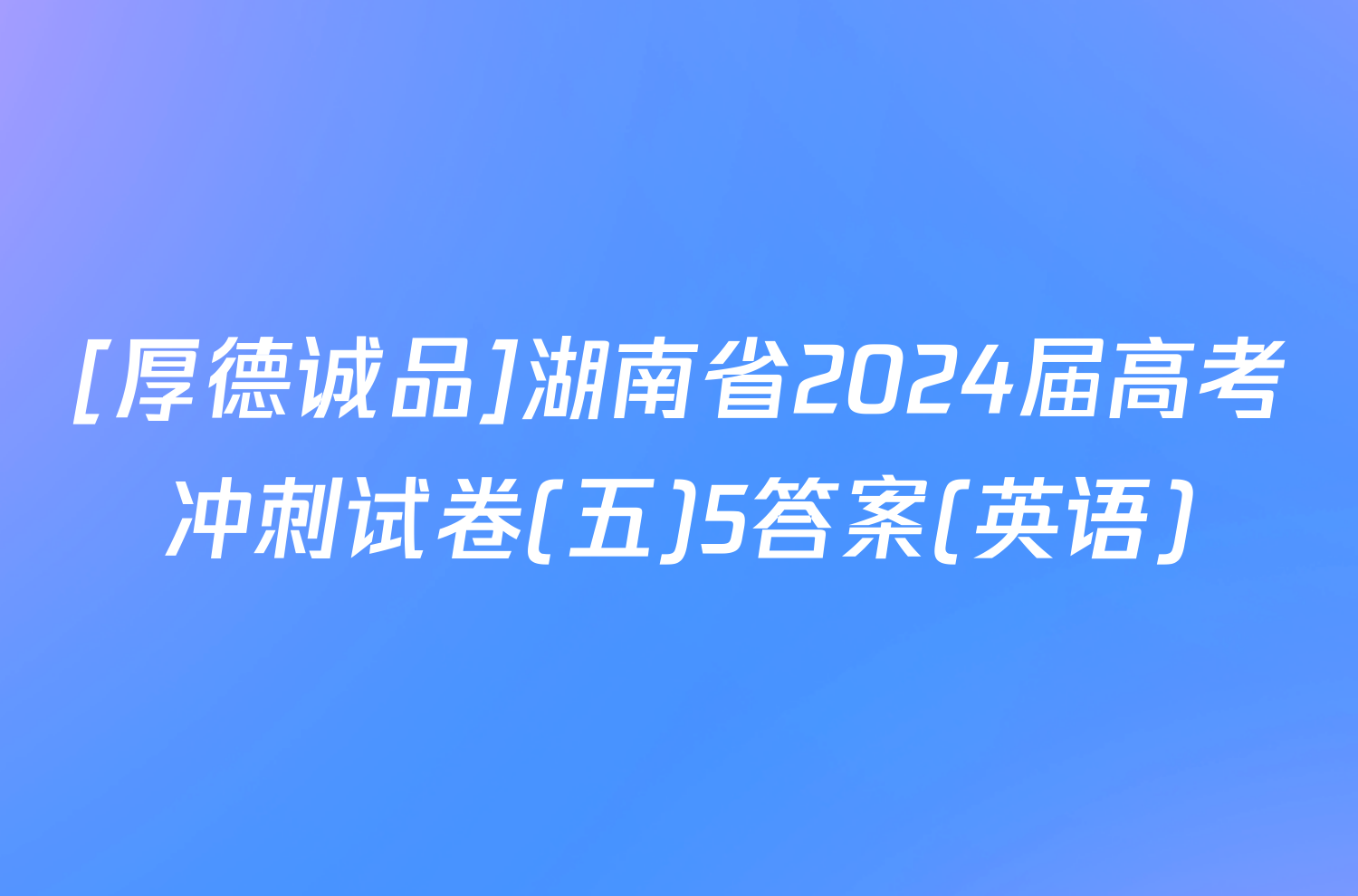 [厚德诚品]湖南省2024届高考冲刺试卷(五)5答案(英语)