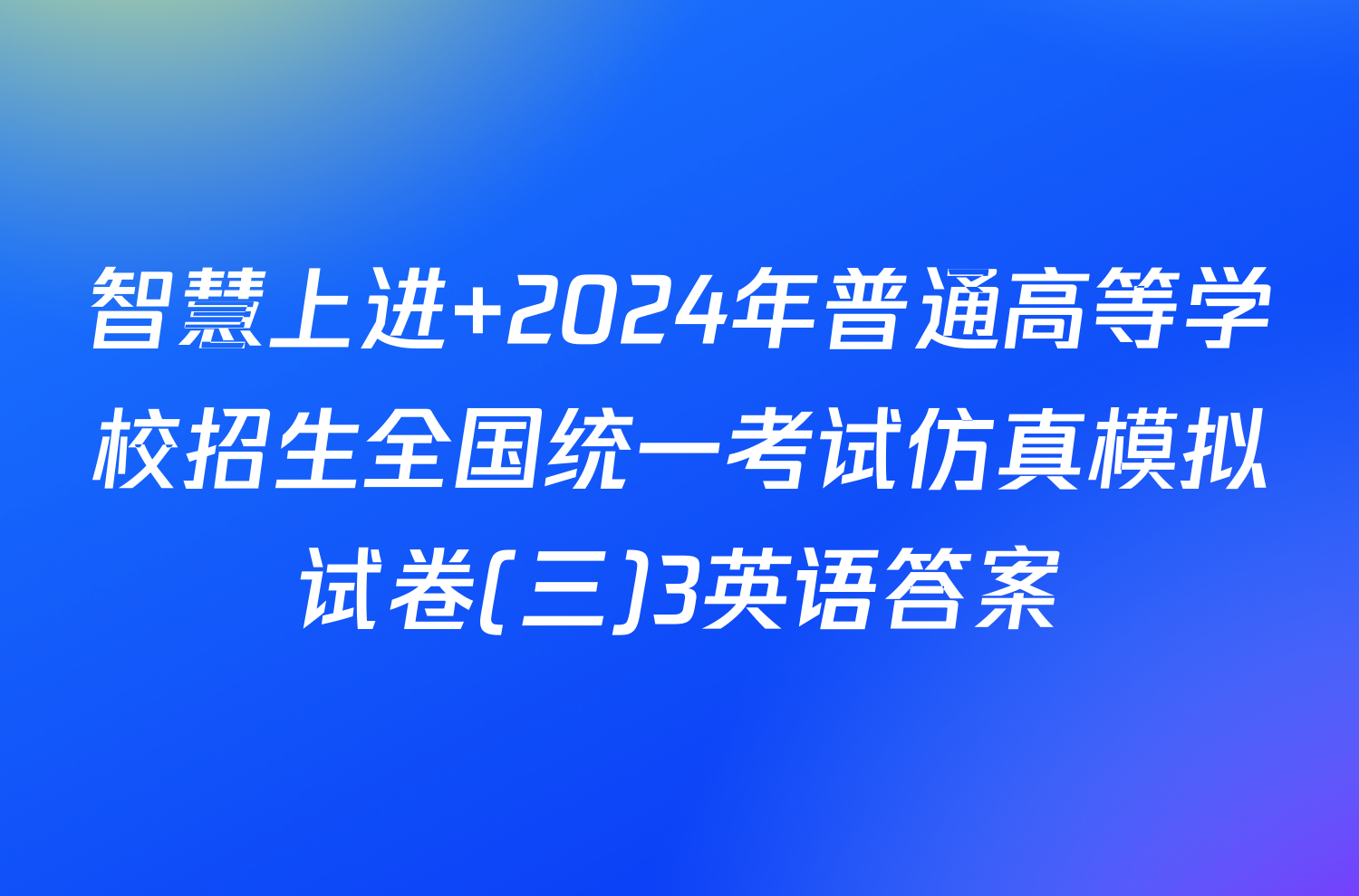 智慧上进 2024年普通高等学校招生全国统一考试仿真模拟试卷(三)3英语答案