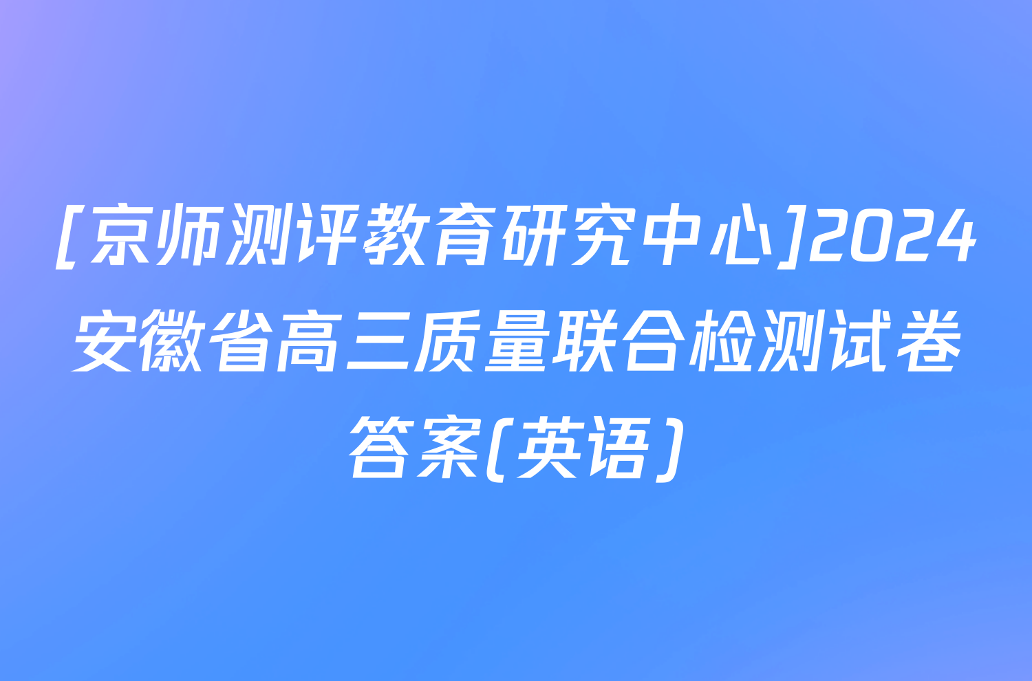 [京师测评教育研究中心]2024安徽省高三质量联合检测试卷答案(英语)