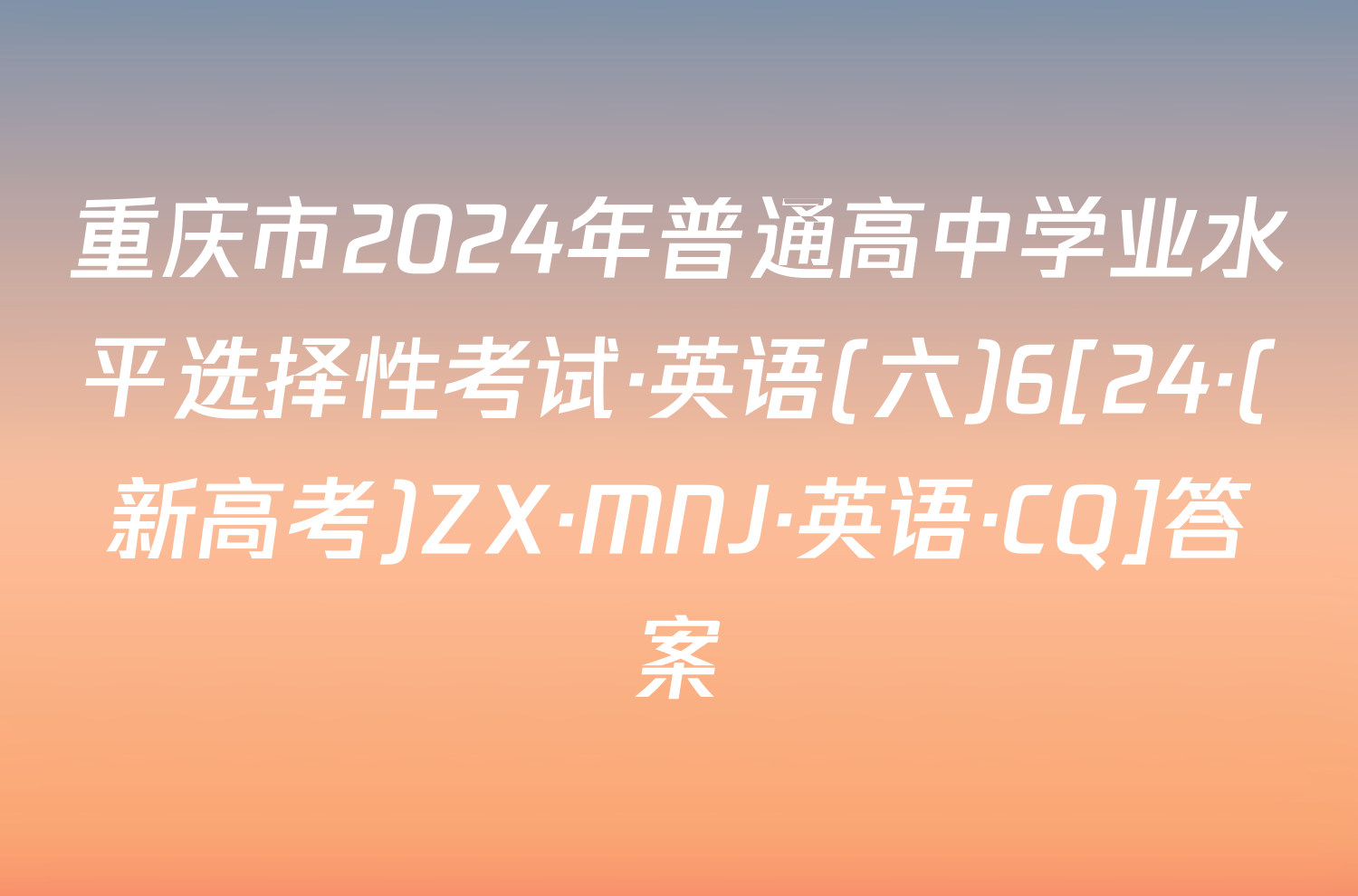 重庆市2024年普通高中学业水平选择性考试·英语(六)6[24·(新高考)ZX·MNJ·英语·CQ]答案
