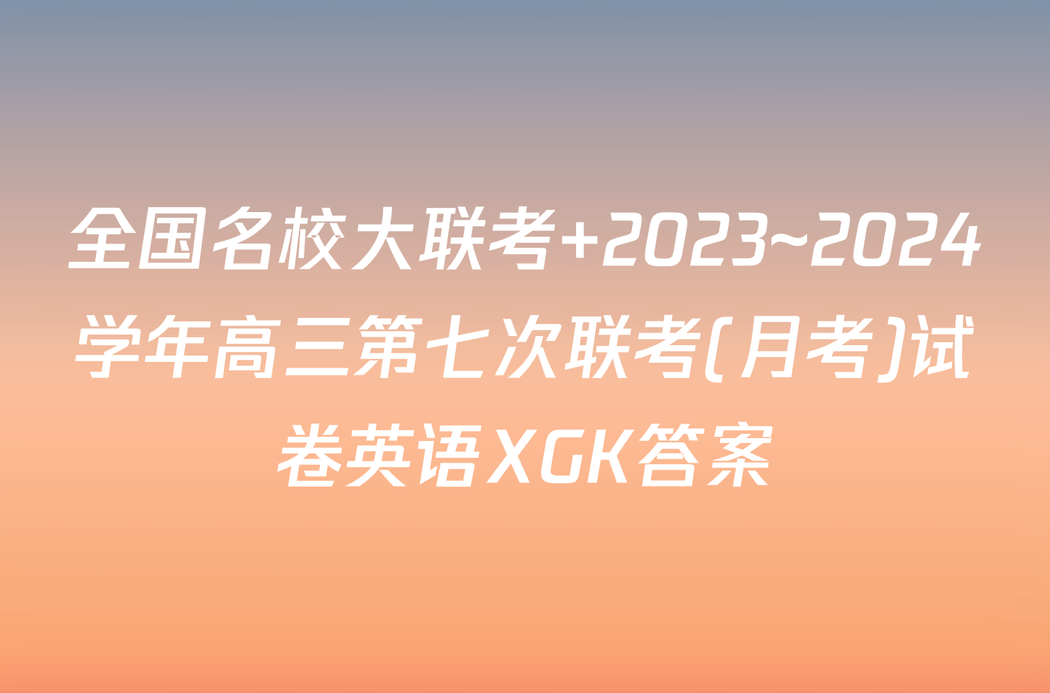 全国名校大联考 2023~2024学年高三第七次联考(月考)试卷英语XGK答案