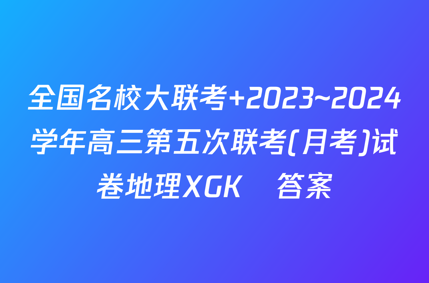全国名校大联考 2023~2024学年高三第五次联考(月考)试卷地理XGK✰答案