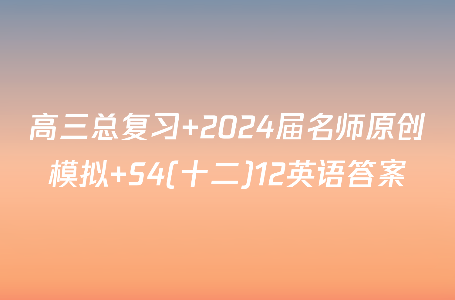 高三总复习 2024届名师原创模拟 S4(十二)12英语答案