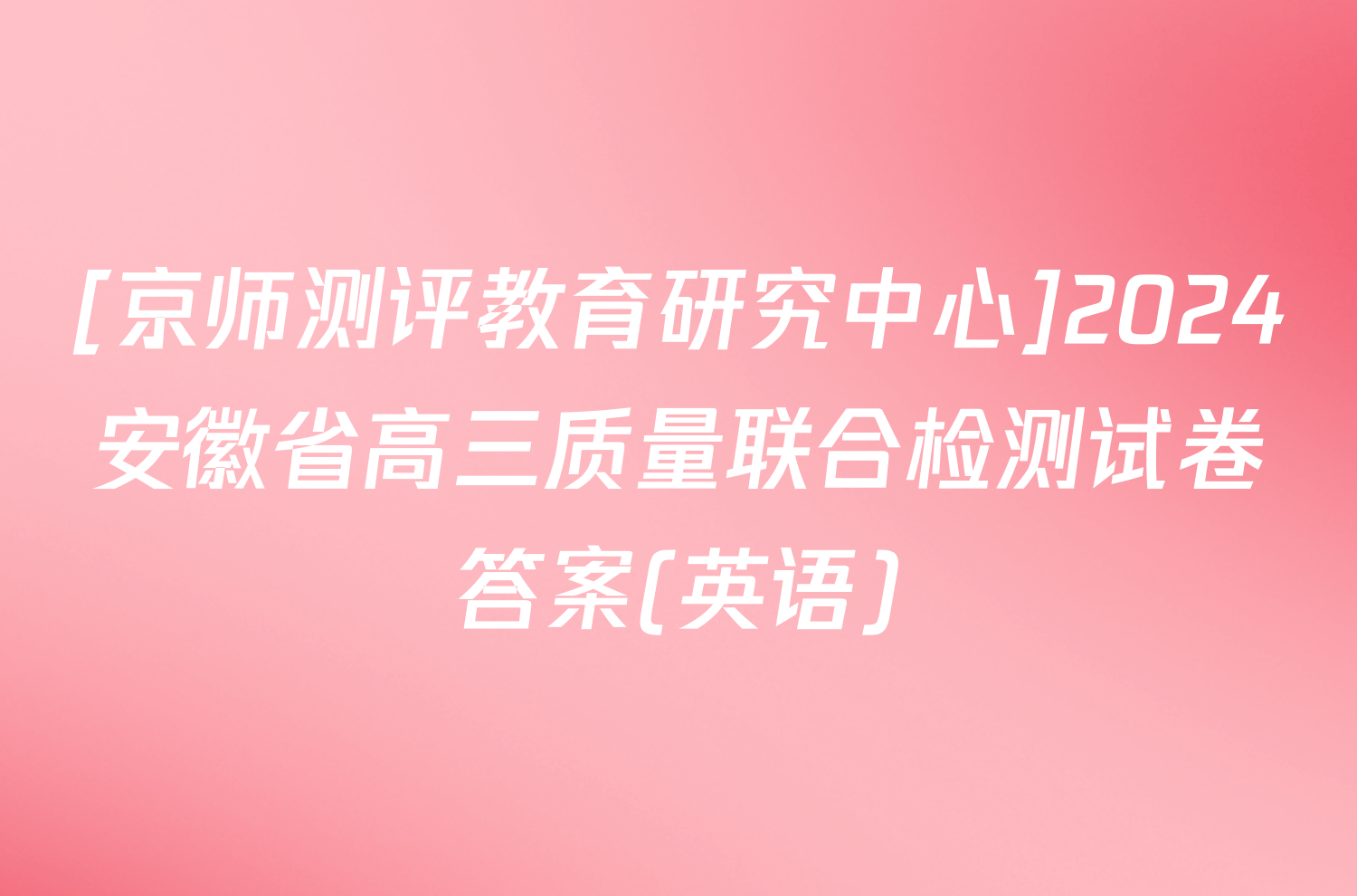 [京师测评教育研究中心]2024安徽省高三质量联合检测试卷答案(英语)