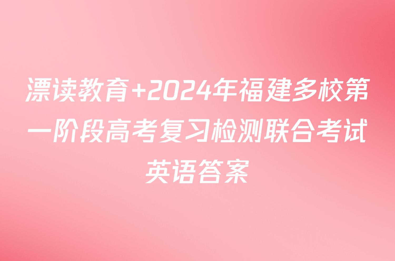 漂读教育 2024年福建多校第一阶段高考复习检测联合考试英语答案