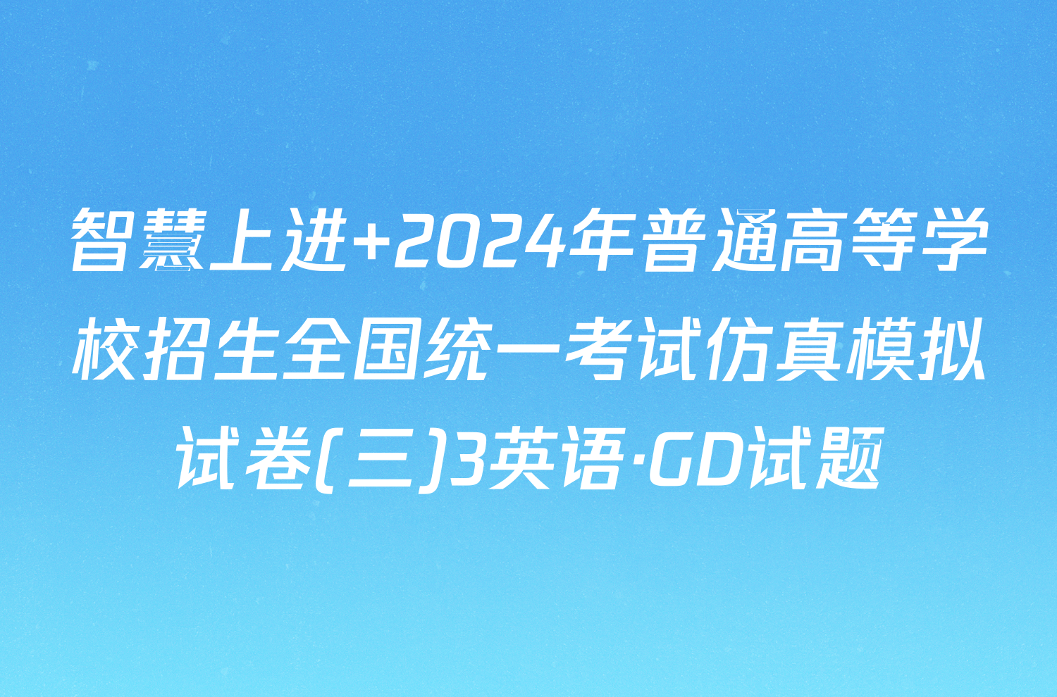 智慧上进 2024年普通高等学校招生全国统一考试仿真模拟试卷(三)3英语·GD试题