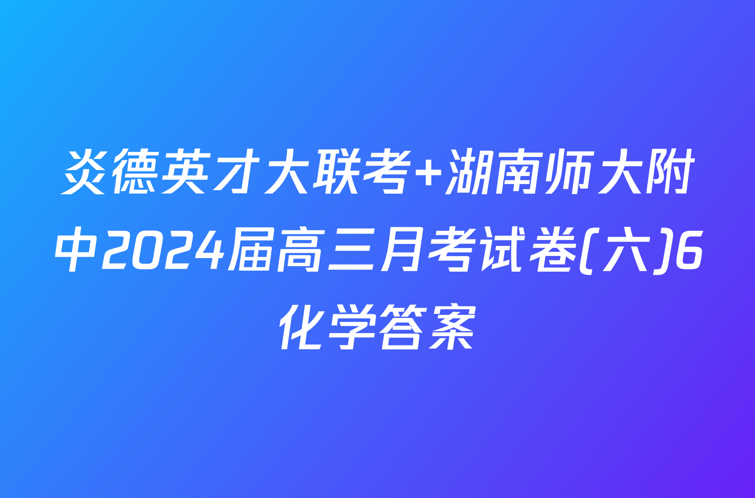 炎德英才大联考 湖南师大附中2024届高三月考试卷(六)6化学答案