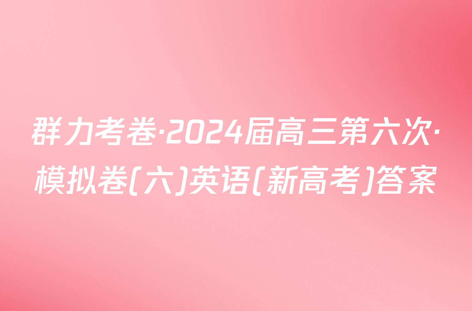 群力考卷·2024届高三第六次·模拟卷(六)英语(新高考)答案