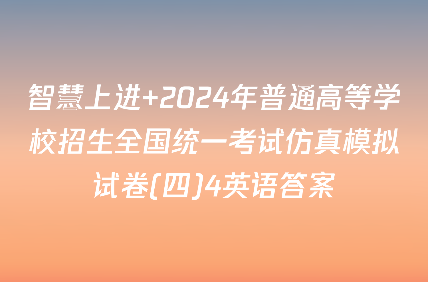 智慧上进 2024年普通高等学校招生全国统一考试仿真模拟试卷(四)4英语答案