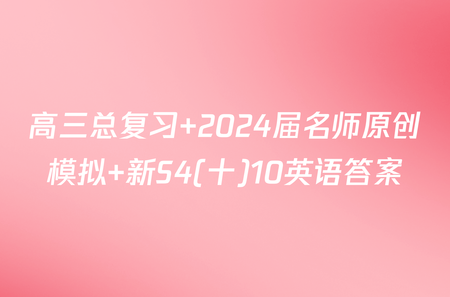高三总复习 2024届名师原创模拟 新S4(十)10英语答案