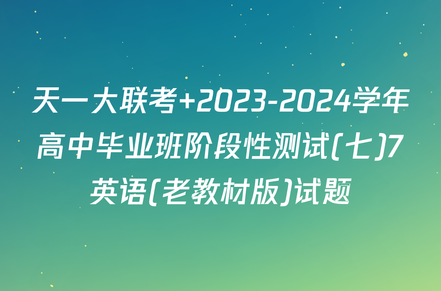 天一大联考 2023-2024学年高中毕业班阶段性测试(七)7英语(老教材版)试题