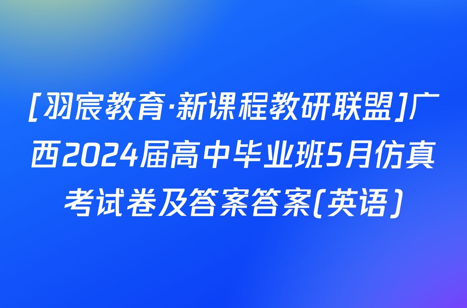 [羽宸教育·新课程教研联盟]广西2024届高中毕业班5月仿真考试卷及答案答案(英语)