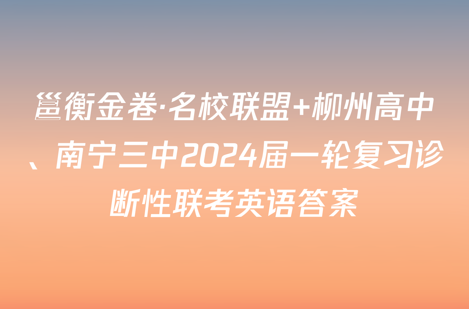 邕衡金卷·名校联盟 柳州高中、南宁三中2024届一轮复习诊断性联考英语答案