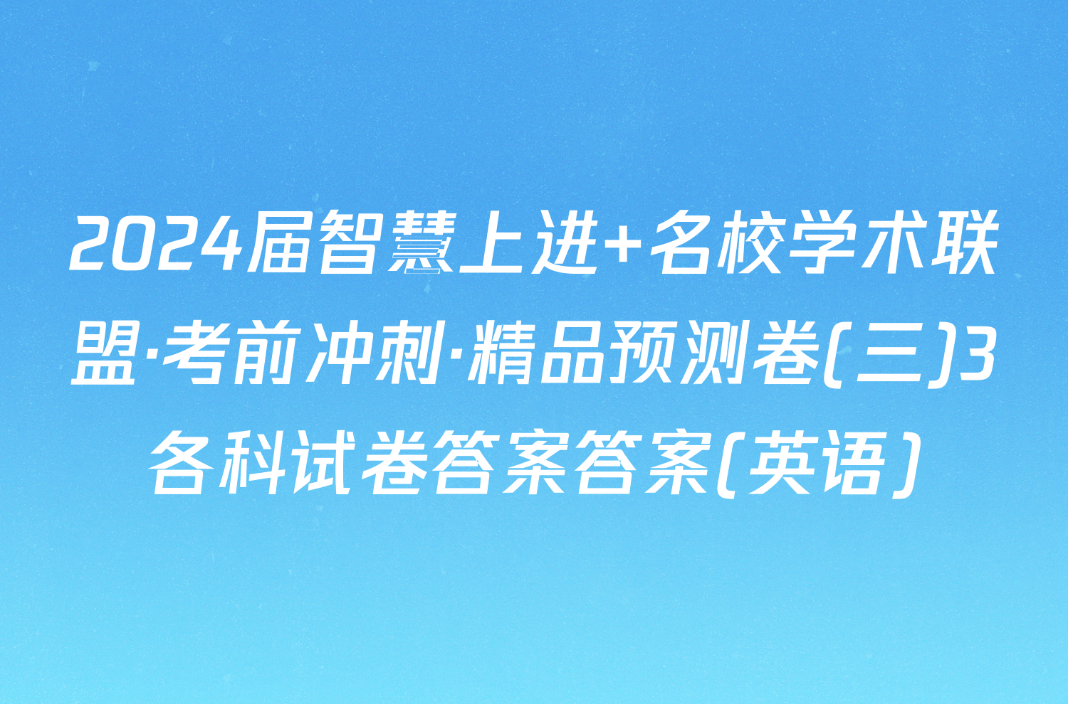 2024届智慧上进 名校学术联盟·考前冲刺·精品预测卷(三)3各科试卷答案答案(英语)