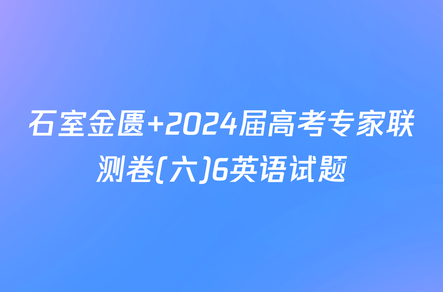 石室金匮 2024届高考专家联测卷(六)6英语试题