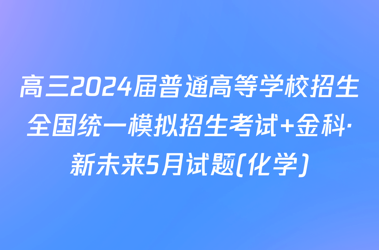 高三2024届普通高等学校招生全国统一模拟招生考试 金科·新未来5月试题(化学)
