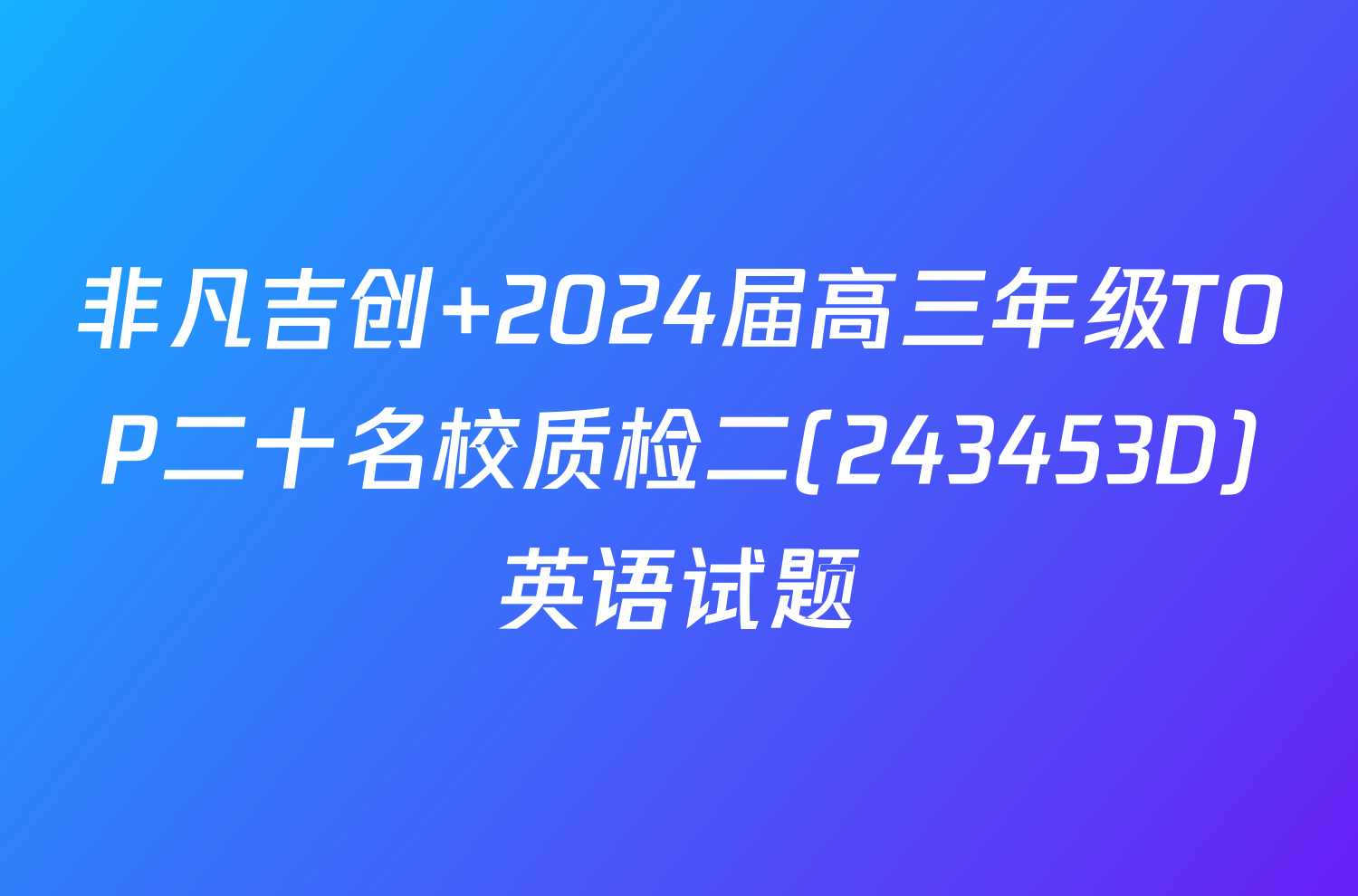 非凡吉创 2024届高三年级TOP二十名校质检二(243453D)英语试题