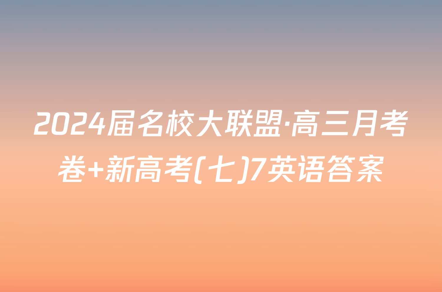 2024届名校大联盟·高三月考卷 新高考(七)7英语答案