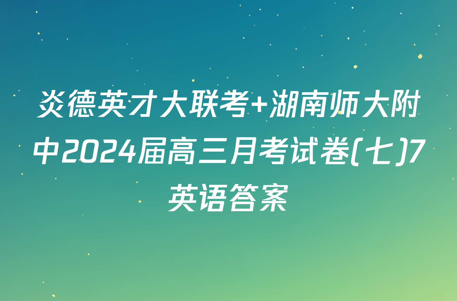 炎德英才大联考 湖南师大附中2024届高三月考试卷(七)7英语答案