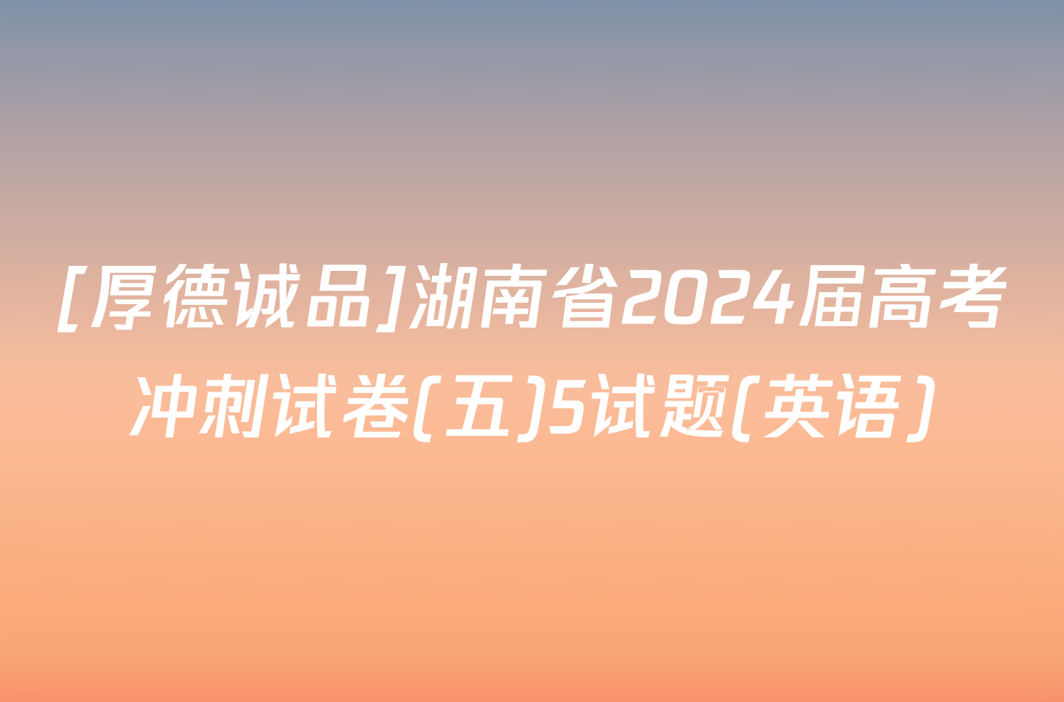[厚德诚品]湖南省2024届高考冲刺试卷(五)5试题(英语)