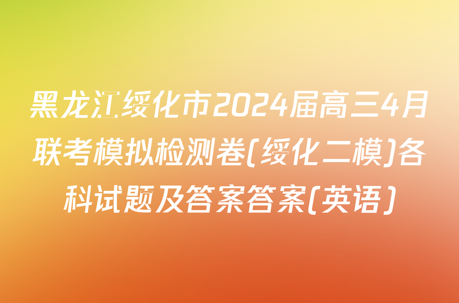 黑龙江绥化市2024届高三4月联考模拟检测卷(绥化二模)各科试题及答案答案(英语)