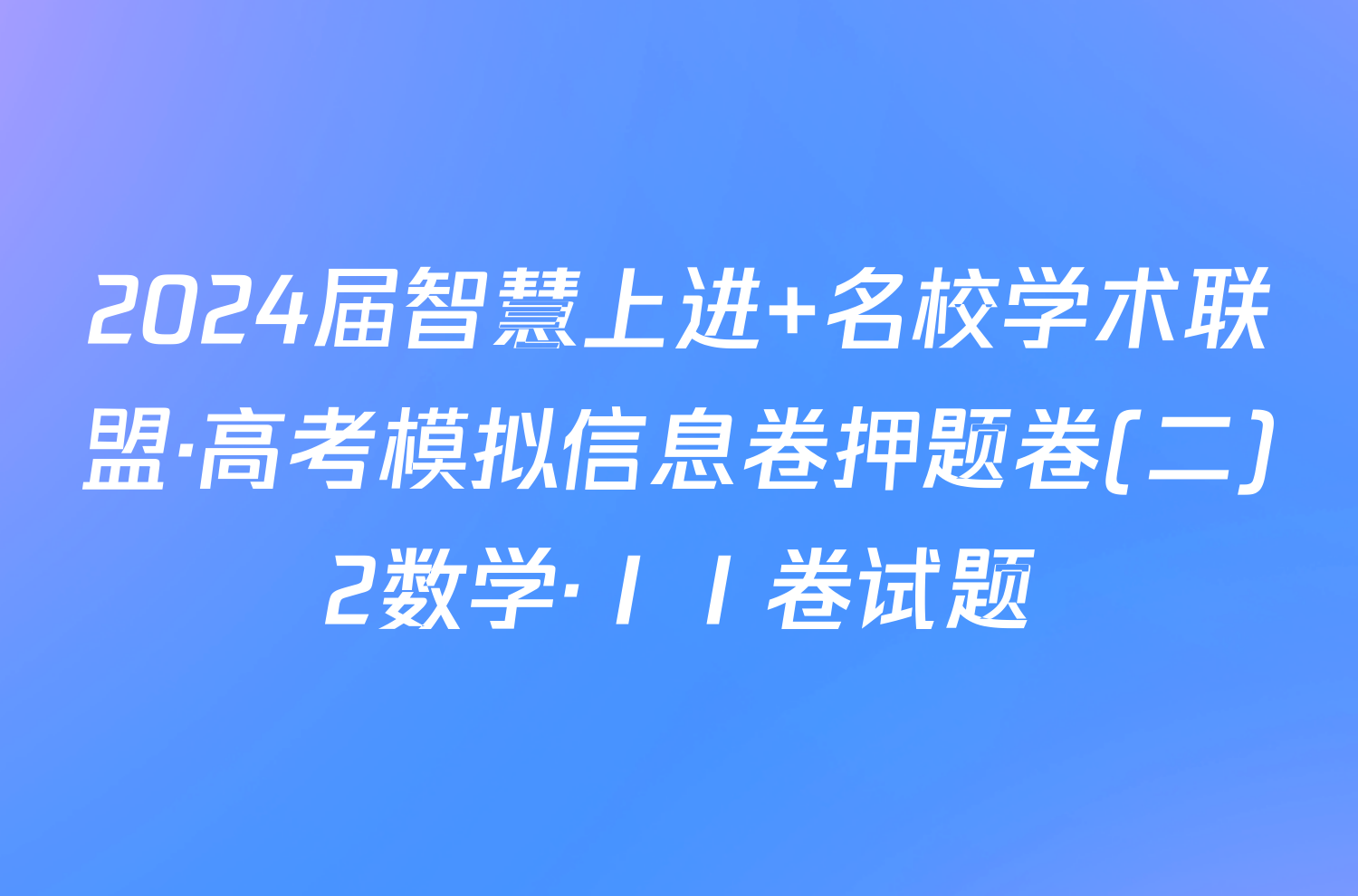2024届智慧上进 名校学术联盟·高考模拟信息卷押题卷(二)2数学·ⅠⅠ卷试题