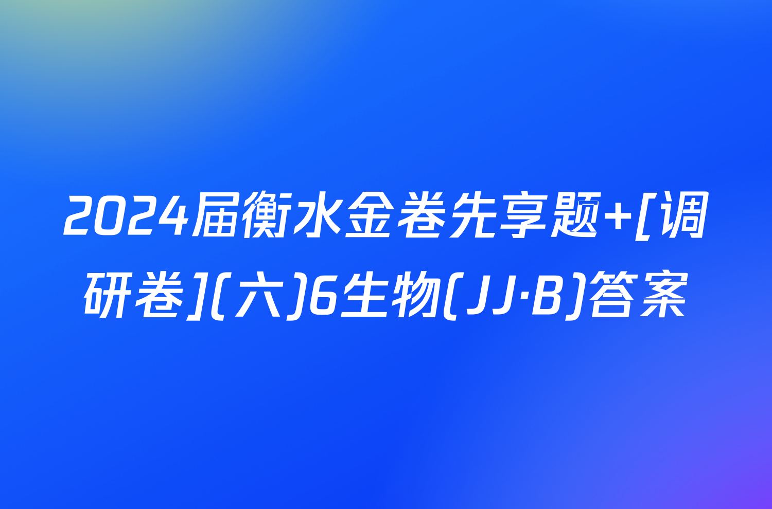 2024届衡水金卷先享题 [调研卷](六)6生物(JJ·B)答案