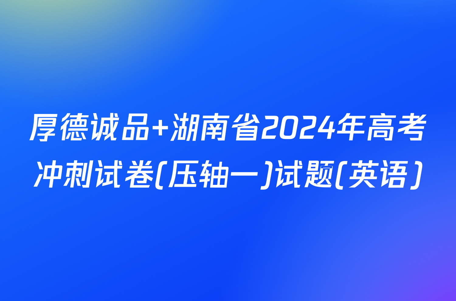 厚德诚品 湖南省2024年高考冲刺试卷(压轴一)试题(英语)