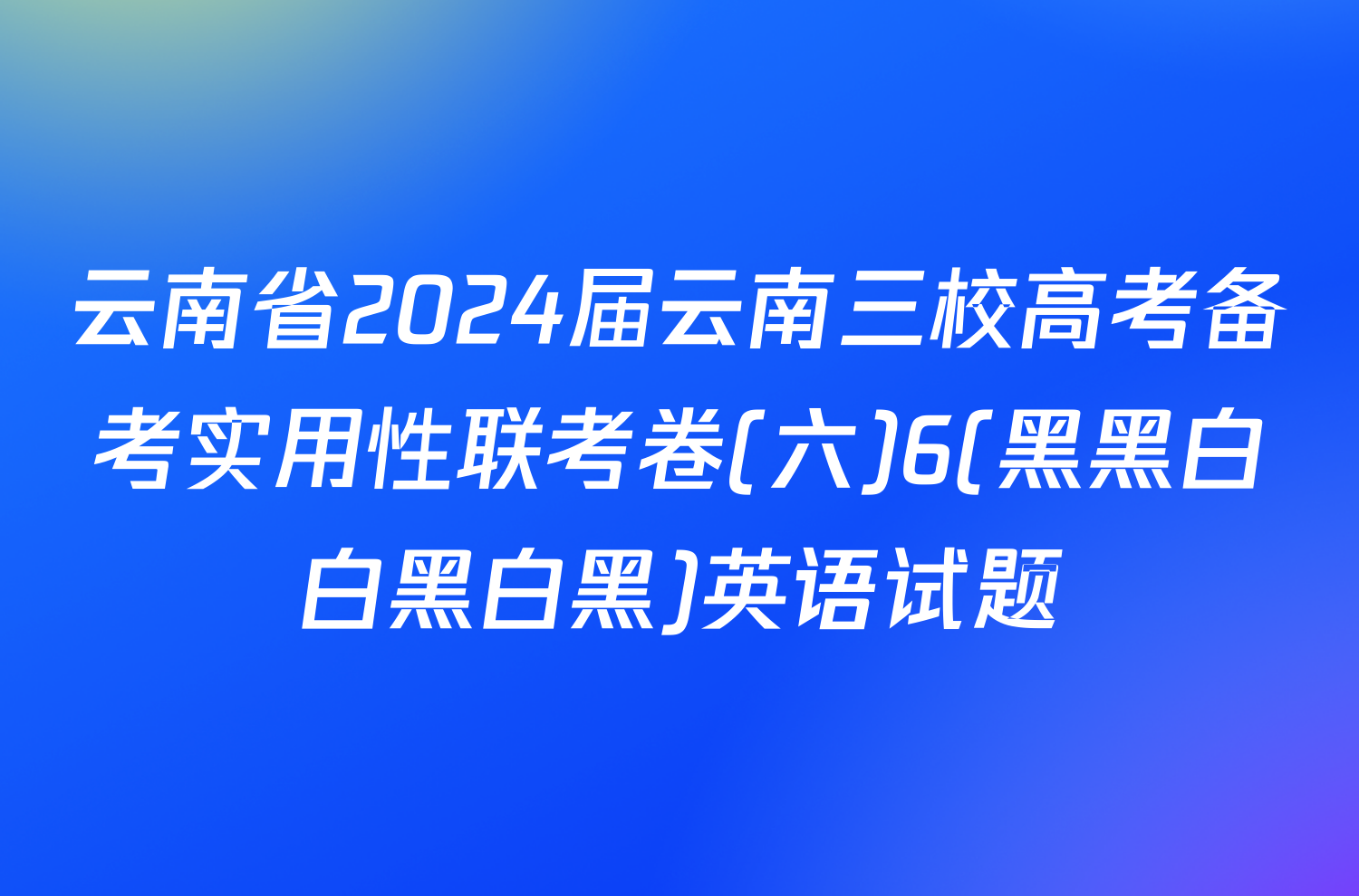 云南省2024届云南三校高考备考实用性联考卷(六)6(黑黑白白黑白黑)英语试题