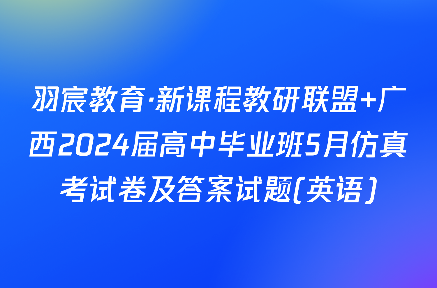 羽宸教育·新课程教研联盟 广西2024届高中毕业班5月仿真考试卷及答案试题(英语)