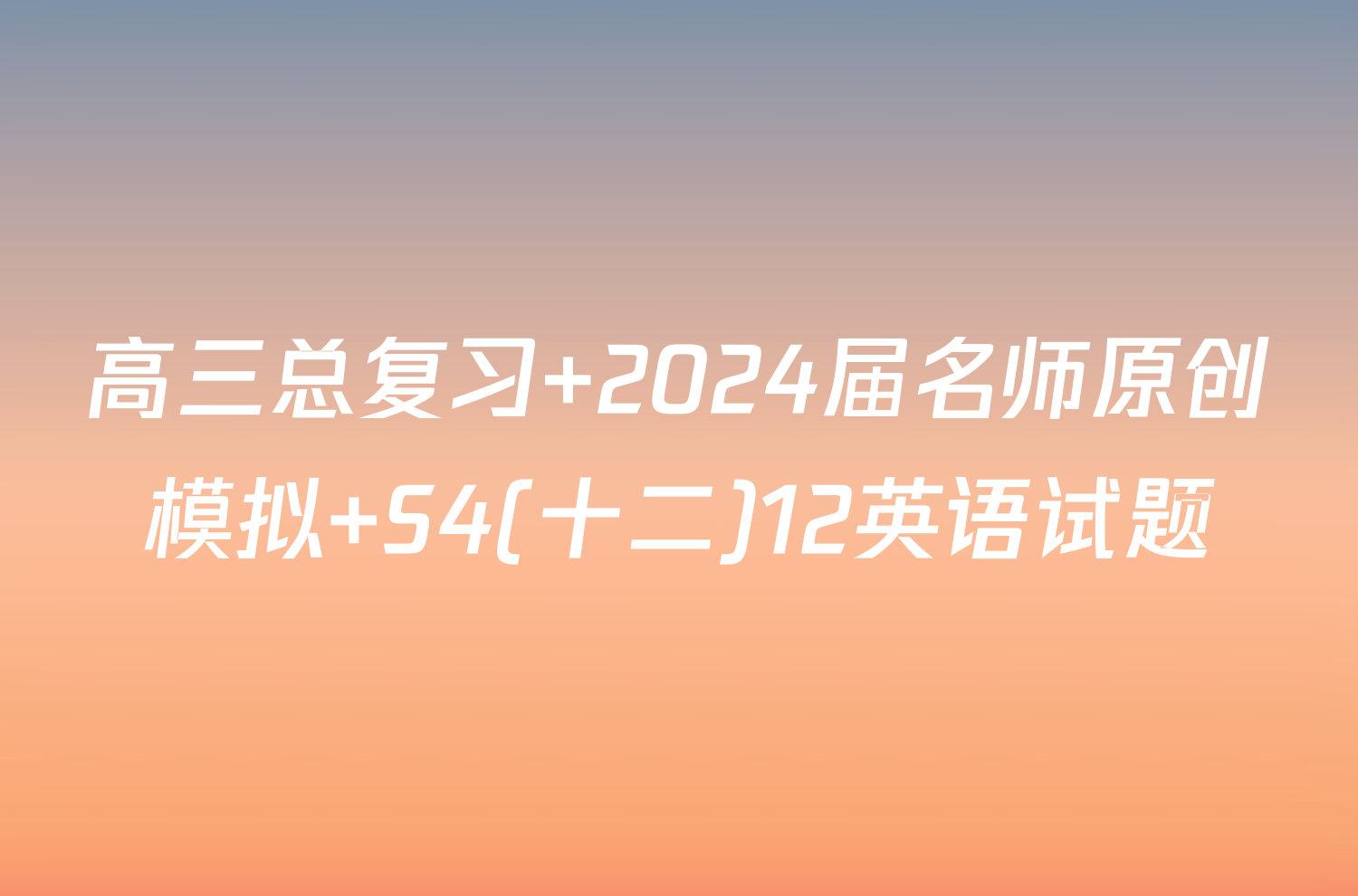 高三总复习 2024届名师原创模拟 S4(十二)12英语试题
